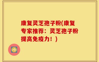 康复灵芝孢子粉(康复专家推荐：灵芝孢子粉提高免疫力！)