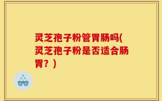 灵芝孢子粉管胃肠吗(灵芝孢子粉是否适合肠胃？)