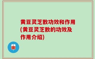 黄豆灵芝散功效和作用(黄豆灵芝散的功效及作用介绍)