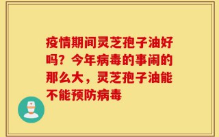 疫情期间灵芝孢子油好吗？今年病毒的事闹的那么大，灵芝孢子油能不能预防病毒