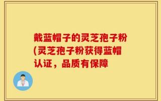 戴蓝帽子的灵芝孢子粉(灵芝孢子粉获得蓝帽认证，品质有保障