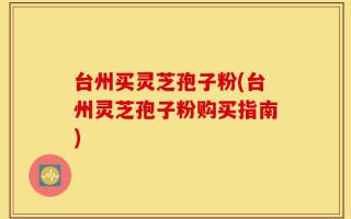 台州买灵芝孢子粉(台州灵芝孢子粉购买指南)