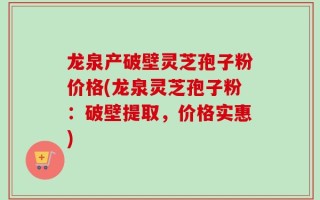 龙泉产破壁灵芝孢子粉价格(龙泉灵芝孢子粉：破壁提取，价格实惠)