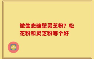 微生态破壁灵芝粉？松花粉和灵芝粉哪个好