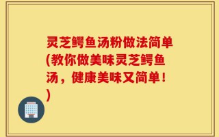 灵芝鳄鱼汤粉做法简单(教你做美味灵芝鳄鱼汤，健康美味又简单！)