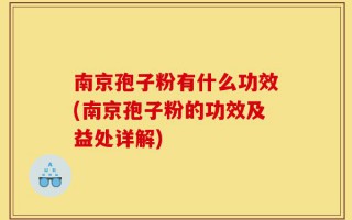 南京孢子粉有什么功效(南京孢子粉的功效及益处详解)