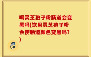 喝灵芝孢子粉肠道会变黑吗(饮用灵芝孢子粉会使肠道颜色变黑吗？)