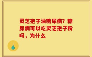 灵芝孢子油糖尿病？糖尿病可以吃灵芝孢子粉吗，为什么