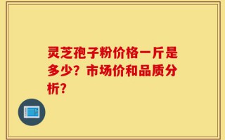 灵芝孢子粉价格一斤是多少？市场价和品质分析？
