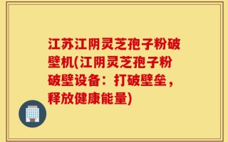 江苏江阴灵芝孢子粉破壁机(江阴灵芝孢子粉破壁设备：打破壁垒，释放健康能量)