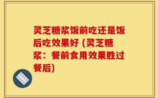 灵芝糖浆饭前吃还是饭后吃效果好 (灵芝糖浆：餐前食用效果胜过餐后)