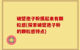 破壁孢子粉摸起来有颗粒感(探索破壁孢子粉的颗粒感特点)