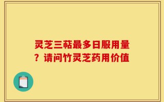 灵芝三萜最多日服用量？请问竹灵芝药用价值