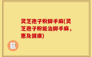 灵芝孢子粉脚手麻(灵芝孢子粉能治脚手麻，惠及健康)