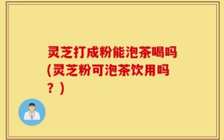 灵芝打成粉能泡茶喝吗(灵芝粉可泡茶饮用吗？)