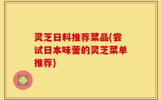 灵芝日料推荐菜品(尝试日本味蕾的灵芝菜单推荐)