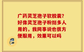 广药灵芝孢子软胶囊？好像灵芝孢子粉挺多人用的，我同事说也很方便服用，效果可以吗