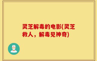 灵芝解毒的电影(灵芝救人，解毒见神奇)