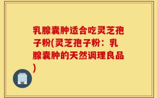 乳腺囊肿适合吃灵芝孢子粉(灵芝孢子粉：乳腺囊肿的天然调理良品)