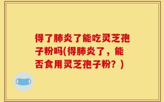 得了肺炎了能吃灵芝孢子粉吗(得肺炎了，能否食用灵芝孢子粉？)