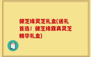 健芝缘灵芝礼盒(送礼首选！健芝缘露真灵芝精华礼盒)