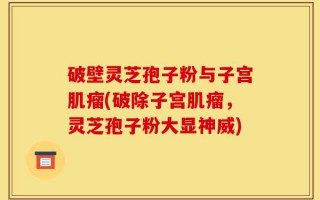 破壁灵芝孢子粉与子宫肌瘤(破除子宫肌瘤，灵芝孢子粉大显神威)