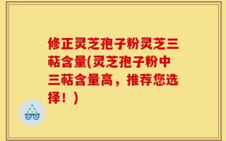 修正灵芝孢子粉灵芝三萜含量(灵芝孢子粉中三萜含量高，推荐您选择！)