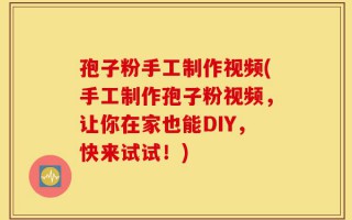 孢子粉手工制作视频(手工制作孢子粉视频，让你在家也能DIY，快来试试！)