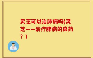 灵芝可以治肺病吗(灵芝——治疗肺病的良药？)