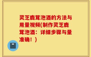 灵芝鹿茸泡酒的方法与用量视频(制作灵芝鹿茸泡酒：详细步骤与量准确！)