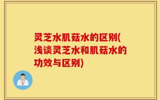 灵芝水肌菇水的区别(浅谈灵芝水和肌菇水的功效与区别)