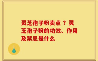 灵芝孢子粉卖点 ？灵芝孢子粉的功效、作用及禁忌是什么