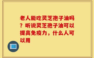 老人能吃灵芝孢子油吗？听说灵芝孢子油可以提高免疫力，什么人可以用
