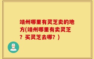 靖州哪里有灵芝卖的地方(靖州哪里有卖灵芝？买灵芝去哪？)
