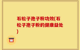 石松子孢子粉功效(石松子孢子粉的健康益处)