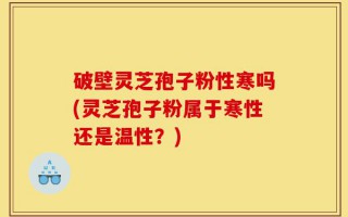 破壁灵芝孢子粉性寒吗(灵芝孢子粉属于寒性还是温性？)