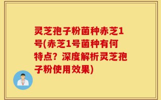灵芝孢子粉菌种赤芝1号(赤芝1号菌种有何特点？深度解析灵芝孢子粉使用效果)