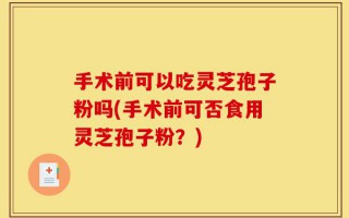 手术前可以吃灵芝孢子粉吗(手术前可否食用灵芝孢子粉？)