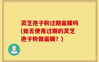 灵芝孢子粉过期面膜吗(能否使用过期的灵芝孢子粉做面膜？)
