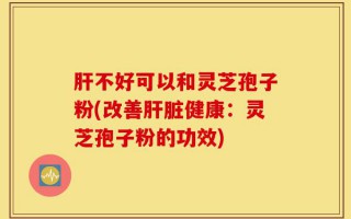 肝不好可以和灵芝孢子粉(改善肝脏健康：灵芝孢子粉的功效)