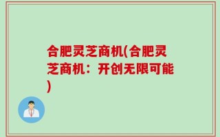 合肥灵芝商机(合肥灵芝商机：开创无限可能)