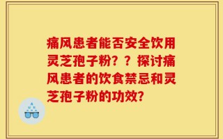 痛风患者能否安全饮用灵芝孢子粉？？探讨痛风患者的饮食禁忌和灵芝孢子粉的功效？