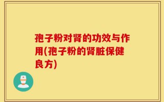 孢子粉对肾的功效与作用(孢子粉的肾脏保健良方)