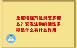 免疫增强剂是灵芝多糖么？安发生物的活性多糖是什么有什么作用