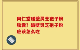 同仁堂碰壁灵芝孢子粉胶囊？破壁灵芝孢子粉应该怎么吃