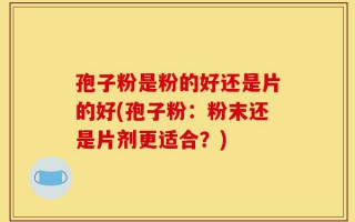 孢子粉是粉的好还是片的好(孢子粉：粉末还是片剂更适合？)
