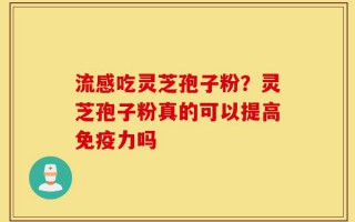 流感吃灵芝孢子粉？灵芝孢子粉真的可以提高免疫力吗