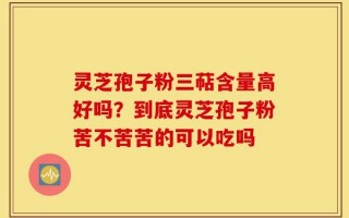灵芝孢子粉三萜含量高好吗？到底灵芝孢子粉苦不苦苦的可以吃吗