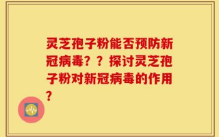灵芝孢子粉能否预防新冠病毒？？探讨灵芝孢子粉对新冠病毒的作用？