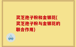 灵芝孢子粉和金银花(灵芝孢子粉与金银花的联合作用)